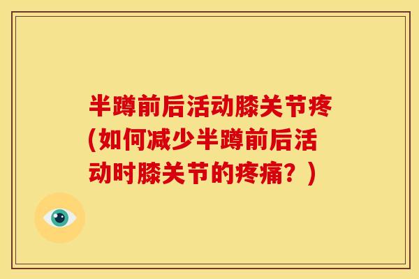 半蹲前后活动膝关节疼(如何减少半蹲前后活动时膝关节的？)