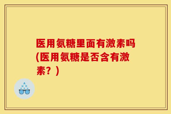 医用氨糖里面有激素吗(医用氨糖是否含有激素?) 医用氨糖里面有激素吗(医用氨糖是否含有激素?)