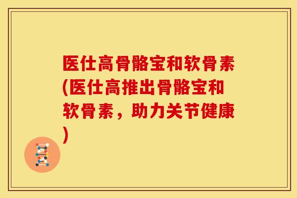 医仕高骨骼宝和软骨素(医仕高推出骨骼宝和软骨素，助力关节健康)