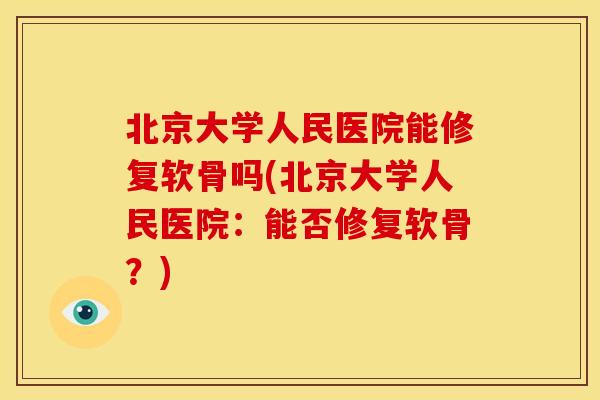 北京大学人民医院能修复软骨吗(北京大学人民医院:能否修复软骨?) 北京大学人民医院能修复软骨吗(北京大学人民医院:能否修复软骨?)