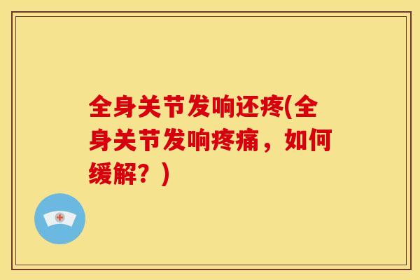 全身关节发响还疼(全身关节发响,如何缓解?) 全身关节发响还疼(全身关节发响,如何缓解?)