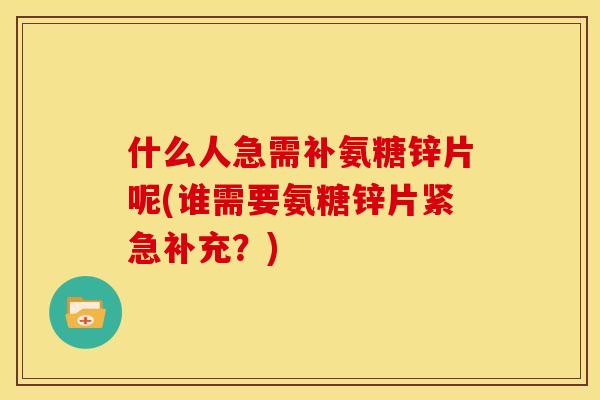 什么人急需补氨糖锌片呢(谁需要氨糖锌片紧急补充?) 什么人急需补氨糖锌片呢(谁需要氨糖锌片紧急补充?)