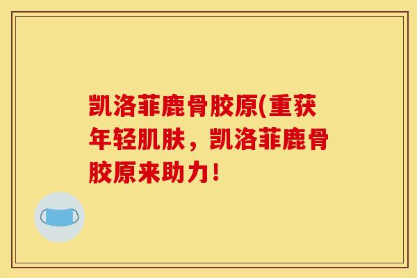 凯洛菲鹿骨胶原(重获年轻，凯洛菲鹿骨胶原来助力！