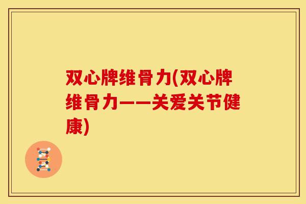 双心牌维骨力(双心牌维骨力——关爱关节健康)