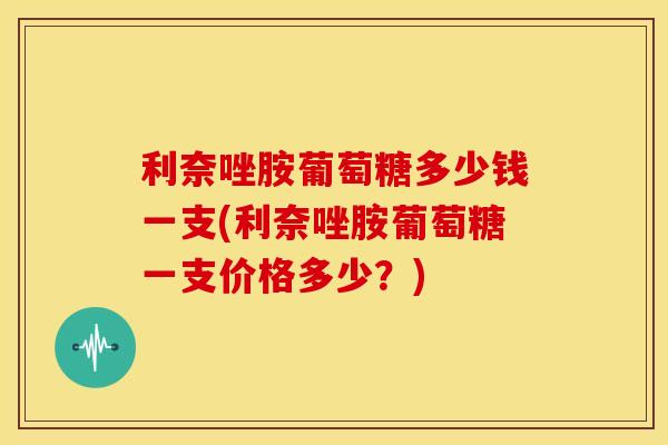利奈唑胺葡萄糖多少钱一支(利奈唑胺葡萄糖一支价格多少?) 利奈唑胺葡萄糖多少钱一支(利奈唑胺葡萄糖一支价格多少?)