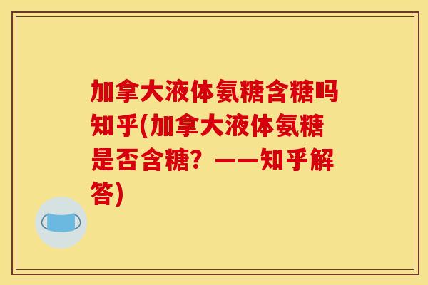 加拿大液体氨糖含糖吗知乎(加拿大液体氨糖是否含糖?——知乎解答) 加拿大液体氨糖含糖吗知乎(加拿大液体氨糖是否含糖?——知乎解答)