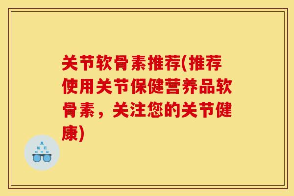 关节软骨素推荐(推荐使用关节保健营养品软骨素，关注您的关节健康)