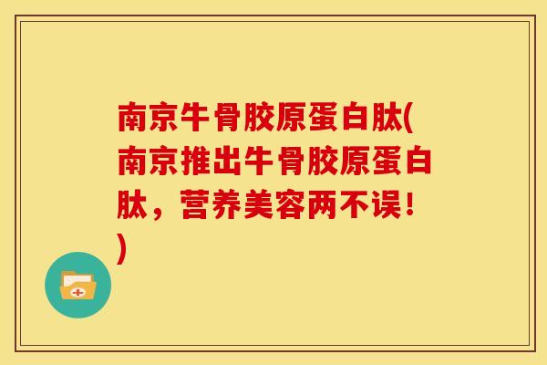 南京牛骨胶原蛋白肽(南京推出牛骨胶原蛋白肽，营养美容两不误！)