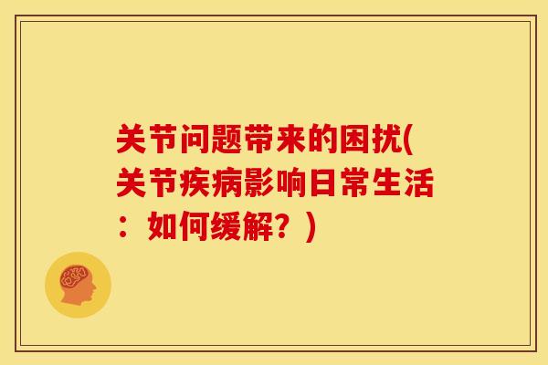 关节问题带来的困扰(关节影响日常生活:如何缓解?) 关节问题带来的困扰(关节影响日常生活:如何缓解?)