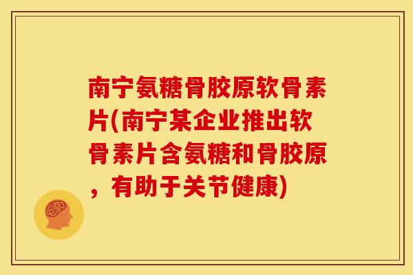 南宁氨糖骨胶原软骨素片(南宁某企业推出软骨素片含氨糖和骨胶原,有助于关节健康) 南宁氨糖骨胶原软骨素片(南宁某企业推出软骨素片含氨糖和骨胶原,有助于关节健康)