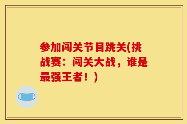 参加闯关节目跳关(挑战赛:闯关大战,谁是强王者!) 参加闯关节目跳关(挑战赛:闯关大战,谁是强王者!)