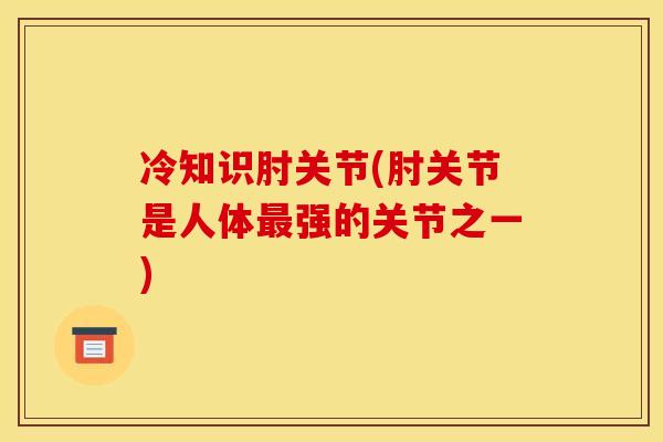 冷知识肘关节(肘关节是人体强的关节之一)