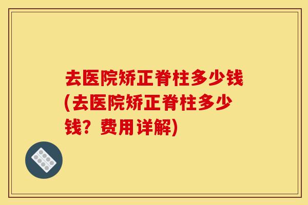 去医院矫正脊柱多少钱(去医院矫正脊柱多少钱?费用详解) 去医院矫正脊柱多少钱(去医院矫正脊柱多少钱?费用详解)