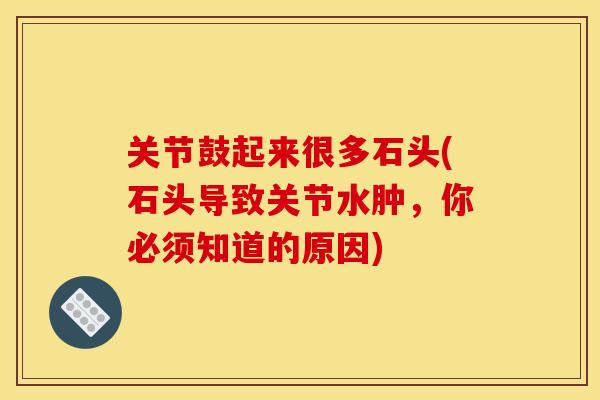关节鼓起来很多石头(石头导致关节水肿,你必须知道的原因) 关节鼓起来很多石头(石头导致关节水肿,你必须知道的原因)