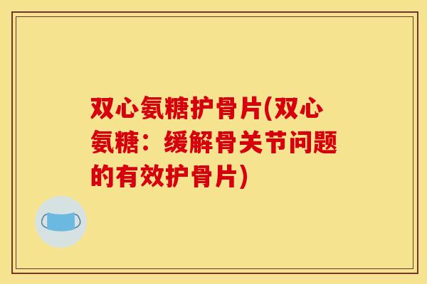 双心氨糖护骨片(双心氨糖：缓解骨关节问题的有效护骨片)