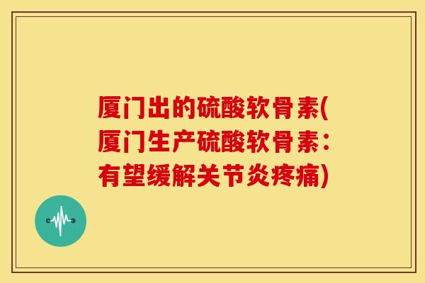 厦门出的硫酸软骨素(厦门生产硫酸软骨素:有望缓解) 厦门出的硫酸软骨素(厦门生产硫酸软骨素:有望缓解)