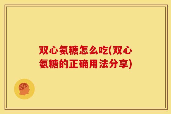 双心氨糖怎么吃(双心氨糖的正确用法分享) 双心氨糖怎么吃(双心氨糖的正确用法分享)