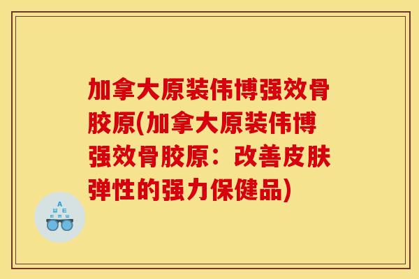加拿大原装伟博强效骨胶原(加拿大原装伟博强效骨胶原：改善弹性的强力保健品)