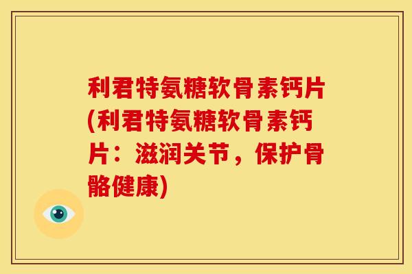 利君特氨糖软骨素钙片(利君特氨糖软骨素钙片:滋润关节,保护骨骼健康) 利君特氨糖软骨素钙片(利君特氨糖软骨素钙片:滋润关节,保护骨骼健康)