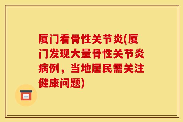 厦门看骨性(厦门发现大量骨性例，当地居民需关注健康问题)