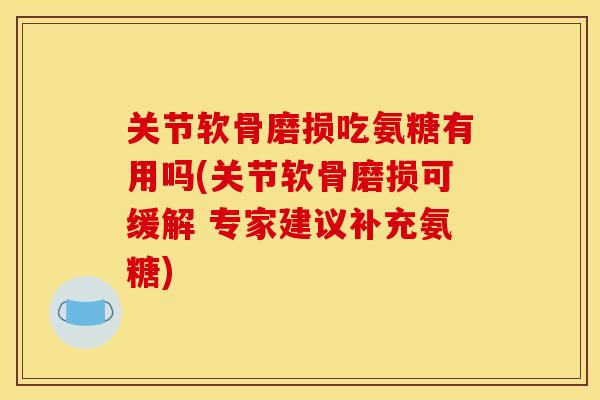 关节软骨磨损吃氨糖有用吗(关节软骨磨损可缓解 专家建议补充氨糖) 关节软骨磨损吃氨糖有用吗(关节软骨磨损可缓解 专家建议补充氨糖)