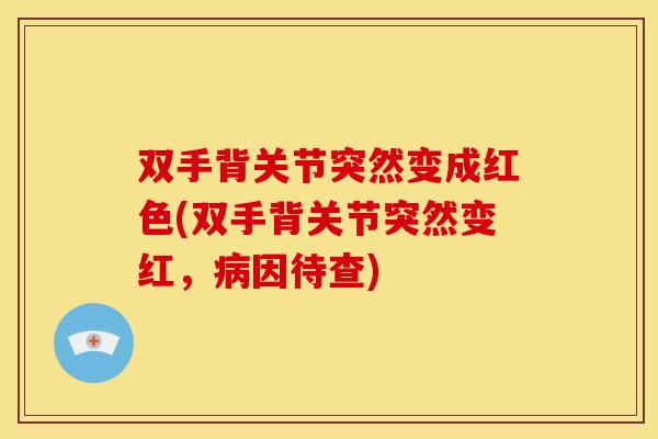 双手背关节突然变成红色(双手背关节突然变红,因待查) 双手背关节突然变成红色(双手背关节突然变红,因待查)
