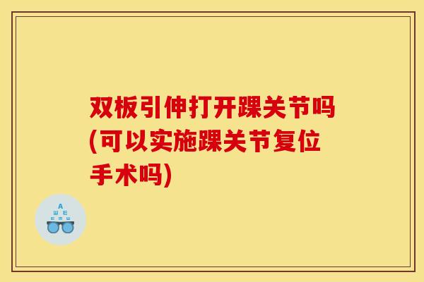 双板引伸打开踝关节吗(可以实施踝关节复位手术吗) 双板引伸打开踝关节吗(可以实施踝关节复位手术吗)