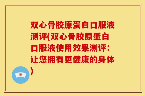 双心骨胶原蛋白口服液测评(双心骨胶原蛋白口服液使用效果测评:让您拥有更健康的身体) 双心骨胶原蛋白口服液测评(双心骨胶原蛋白口服液使用效果测评:让您拥有更健康的身体)