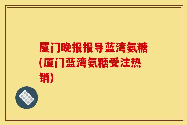 厦门晚报报导蓝湾氨糖(厦门蓝湾氨糖受注热销) 厦门晚报报导蓝湾氨糖(厦门蓝湾氨糖受注热销)