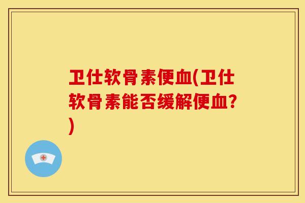 卫仕软骨素便(卫仕软骨素能否缓解便?) 卫仕软骨素便(卫仕软骨素能否缓解便?)