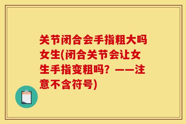 关节闭合会手指粗大吗女生(闭合关节会让女生手指变粗吗?——注意不含符号) 关节闭合会手指粗大吗女生(闭合关节会让女生手指变粗吗?——注意不含符号)
