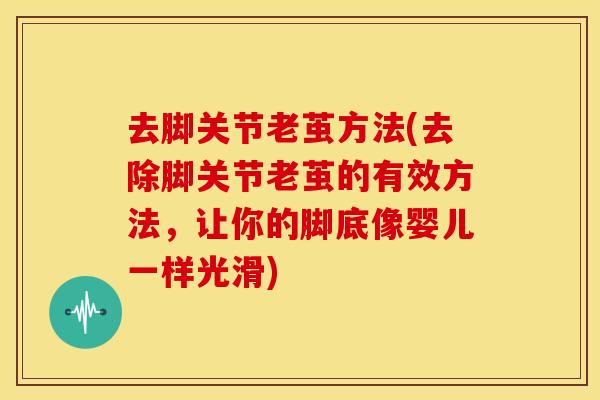 去脚关节老茧方法(去除脚关节老茧的有效方法，让你的脚底像婴儿一样光滑)