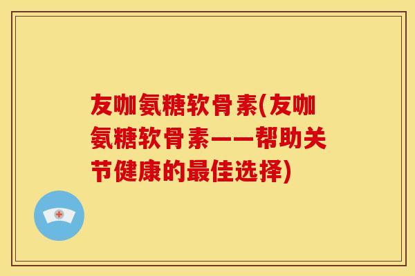 友咖氨糖软骨素(友咖氨糖软骨素——帮助关节健康的佳选择)
