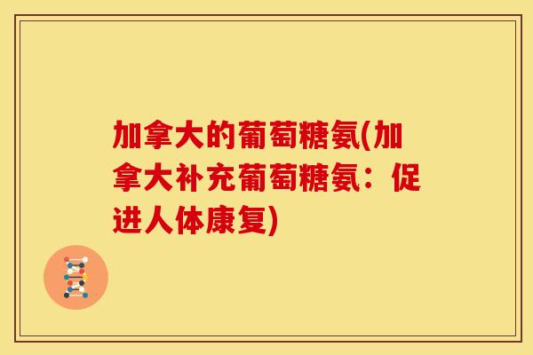 加拿大的葡萄糖氨(加拿大补充葡萄糖氨:促进人体康复) 加拿大的葡萄糖氨(加拿大补充葡萄糖氨:促进人体康复)