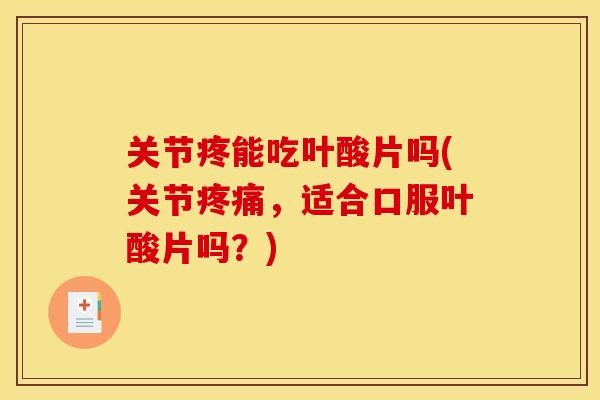 关节疼能吃叶酸片吗(关节,适合口服叶酸片吗?) 关节疼能吃叶酸片吗(关节,适合口服叶酸片吗?)
