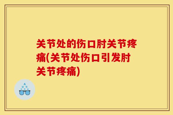 关节处的伤口肘关节(关节处伤口引发肘关节) 关节处的伤口肘关节(关节处伤口引发肘关节)