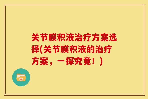 关节膜积液方案选择(关节膜积液的方案，一探究竟！)
