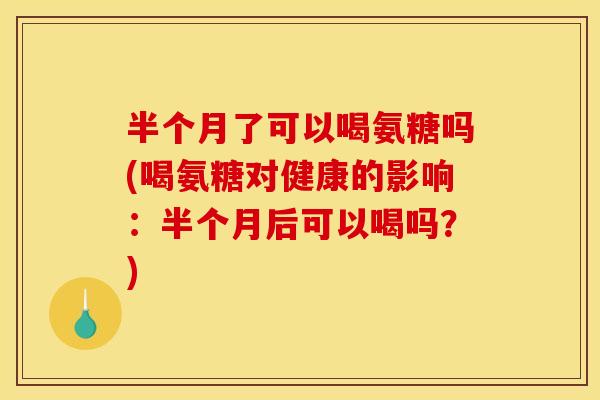 半个月了可以喝氨糖吗(喝氨糖对健康的影响:半个月后可以喝吗?) 半个月了可以喝氨糖吗(喝氨糖对健康的影响:半个月后可以喝吗?)