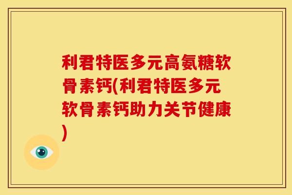 利君特医多元高氨糖软骨素钙(利君特医多元软骨素钙助力关节健康) 利君特医多元高氨糖软骨素钙(利君特医多元软骨素钙助力关节健康)