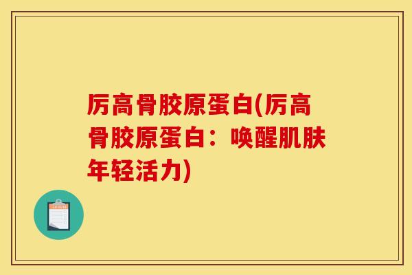 厉高骨胶原蛋白(厉高骨胶原蛋白:唤醒年轻活力) 厉高骨胶原蛋白(厉高骨胶原蛋白:唤醒年轻活力)