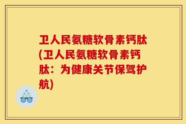 卫人民氨糖软骨素钙肽(卫人民氨糖软骨素钙肽：为健康关节保驾护航)