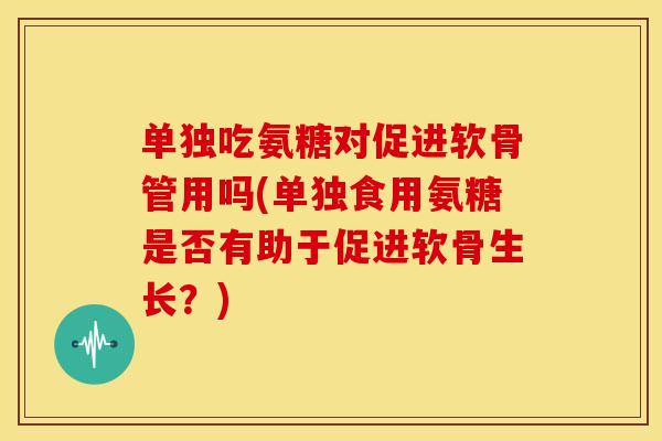 单独吃氨糖对促进软骨管用吗(单独食用氨糖是否有助于促进软骨生长?) 单独吃氨糖对促进软骨管用吗(单独食用氨糖是否有助于促进软骨生长?)