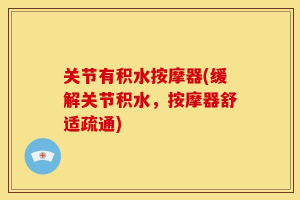 关节有积水按摩器(缓解关节积水,按摩器舒适疏通) 关节有积水按摩器(缓解关节积水,按摩器舒适疏通)