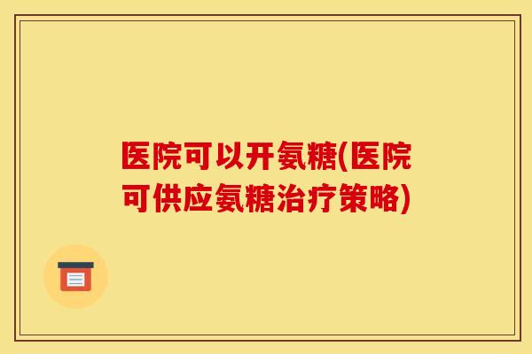 医院可以开氨糖(医院可供应氨糖策略)