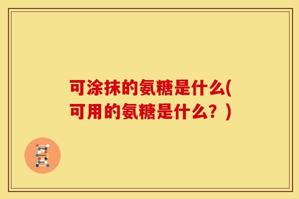 可涂抹的氨糖是什么(可用的氨糖是什么？)