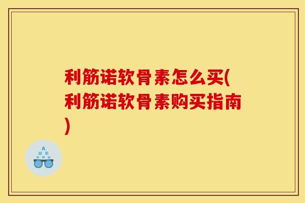 利筋诺软骨素怎么买(利筋诺软骨素购买指南) 利筋诺软骨素怎么买(利筋诺软骨素购买指南)