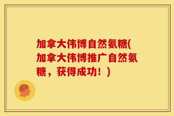 加拿大伟博自然氨糖(加拿大伟博推广自然氨糖,获得成功!) 加拿大伟博自然氨糖(加拿大伟博推广自然氨糖,获得成功!)