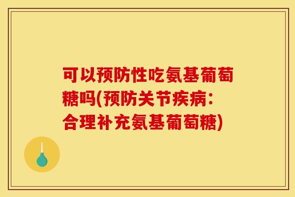 可以性吃氨基葡萄糖吗(关节:合理补充氨基葡萄糖) 可以性吃氨基葡萄糖吗(关节:合理补充氨基葡萄糖)
