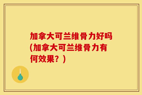 加拿大可兰维骨力好吗(加拿大可兰维骨力有何效果?) 加拿大可兰维骨力好吗(加拿大可兰维骨力有何效果?)