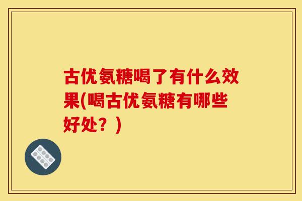古优氨糖喝了有什么效果(喝古优氨糖有哪些好处?) 古优氨糖喝了有什么效果(喝古优氨糖有哪些好处?)